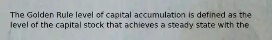 The Golden Rule level of capital accumulation is defined as the level of the capital stock that achieves a steady state with the