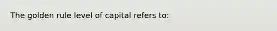 The golden rule level of capital refers​ to: