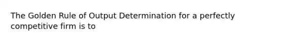 The Golden Rule of Output Determination for a perfectly competitive firm is to