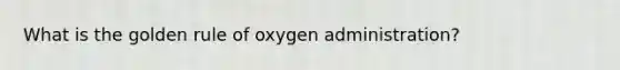 What is the golden rule of oxygen administration?