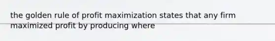 the golden rule of profit maximization states that any firm maximized profit by producing where