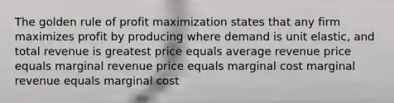 The golden rule of profit maximization states that any firm maximizes profit by producing where demand is unit elastic, and total revenue is greatest price equals average revenue price equals marginal revenue price equals marginal cost marginal revenue equals marginal cost