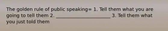 The golden rule of public speaking= 1. Tell them what you are going to tell them 2. _______________________ 3. Tell them what you just told them