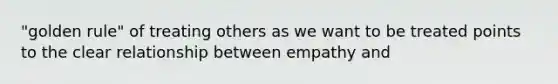 "golden rule" of treating others as we want to be treated points to the clear relationship between empathy and