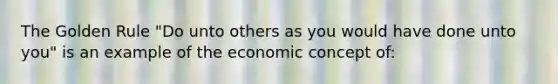 The Golden Rule "Do unto others as you would have done unto you" is an example of the economic concept of: