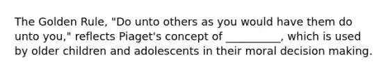 The Golden Rule, "Do unto others as you would have them do unto you," reflects Piaget's concept of __________, which is used by older children and adolescents in their moral decision making.