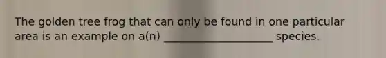 The golden tree frog that can only be found in one particular area is an example on a(n) ____________________ species.