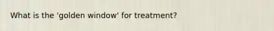 What is the 'golden window' for treatment?