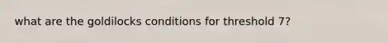 what are the goldilocks conditions for threshold 7?