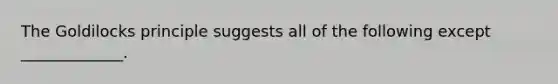 The Goldilocks principle suggests all of the following except _____________.