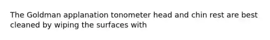 The Goldman applanation tonometer head and chin rest are best cleaned by wiping the surfaces with