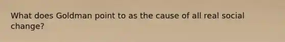 What does Goldman point to as the cause of all real social change?