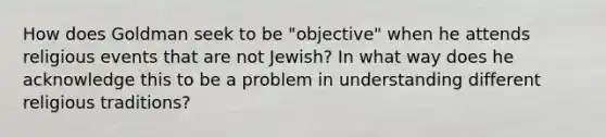 How does Goldman seek to be "objective" when he attends religious events that are not Jewish? In what way does he acknowledge this to be a problem in understanding different religious traditions?