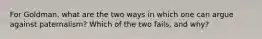 For Goldman, what are the two ways in which one can argue against paternalism? Which of the two fails, and why?