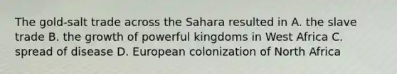 The gold-salt trade across the Sahara resulted in A. the slave trade B. the growth of powerful kingdoms in West Africa C. spread of disease D. European colonization of North Africa