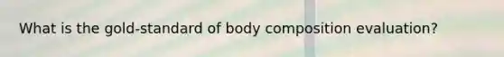 What is the gold-standard of body composition evaluation?