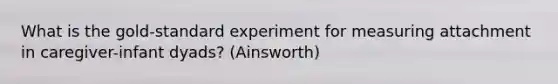 What is the gold-standard experiment for measuring attachment in caregiver-infant dyads? (Ainsworth)