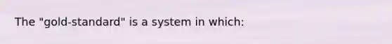 The "gold-standard" is a system in which: