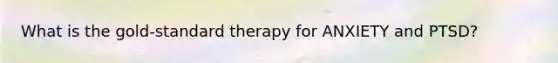 What is the gold-standard therapy for ANXIETY and PTSD?