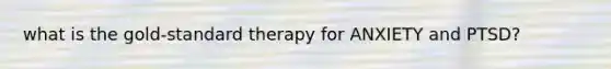 what is the gold-standard therapy for ANXIETY and PTSD?