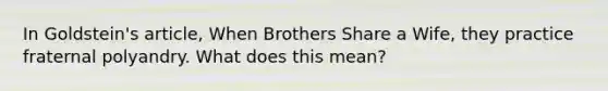 In Goldstein's article, When Brothers Share a Wife, they practice fraternal polyandry. What does this mean?