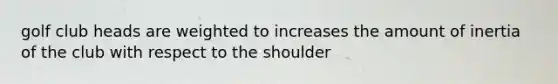 golf club heads are weighted to increases the amount of inertia of the club with respect to the shoulder