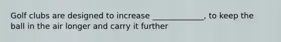 Golf clubs are designed to increase _____________, to keep the ball in the air longer and carry it further
