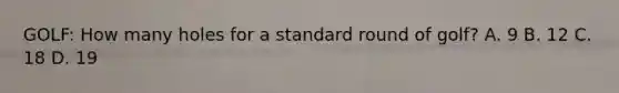 GOLF: How many holes for a standard round of golf? A. 9 B. 12 C. 18 D. 19