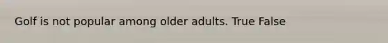 Golf is not popular among older adults. True False