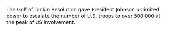 The Golf of Tonkin Resolution gave President Johnson unlimited power to escalate the number of U.S. troops to over 500,000 at the peak of US involvement.