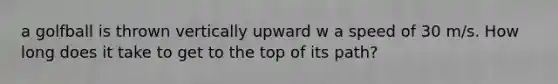 a golfball is thrown vertically upward w a speed of 30 m/s. How long does it take to get to the top of its path?