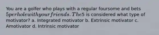 You are a golfer who plays with a regular foursome and bets 5 per hole with your friends. The5 is considered what type of motivator? a. Integrated motivator b. Extrinsic motivator c. Amotivator d. Intrinsic motivator