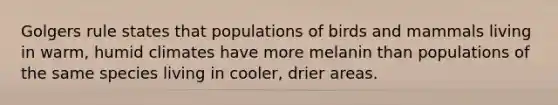 Golgers rule states that populations of birds and mammals living in warm, humid climates have more melanin than populations of the same species living in cooler, drier areas.