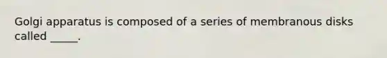Golgi apparatus is composed of a series of membranous disks called _____.