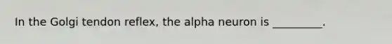 In the Golgi tendon reflex, the alpha neuron is _________.