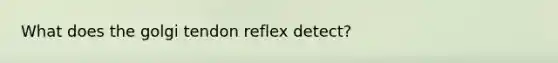 What does the golgi tendon reflex detect?