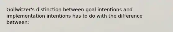 Gollwitzer's distinction between goal intentions and implementation intentions has to do with the difference between: