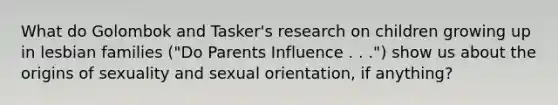 What do Golombok and Tasker's research on children growing up in lesbian families ("Do Parents Influence . . .") show us about the origins of sexuality and sexual orientation, if anything?