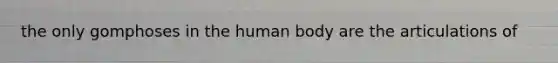 the only gomphoses in the human body are the articulations of