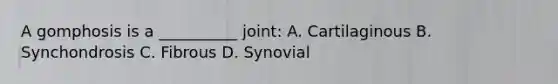 A gomphosis is a __________ joint: A. Cartilaginous B. Synchondrosis C. Fibrous D. Synovial