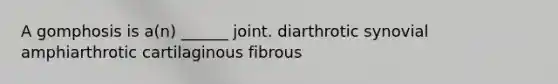 A gomphosis is a(n) ______ joint. diarthrotic synovial amphiarthrotic cartilaginous fibrous