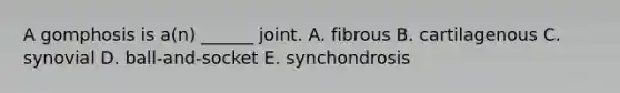 A gomphosis is a(n) ______ joint. A. fibrous B. cartilagenous C. synovial D. ball-and-socket E. synchondrosis