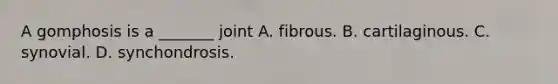 A gomphosis is a _______ joint A. fibrous. B. cartilaginous. C. synovial. D. synchondrosis.