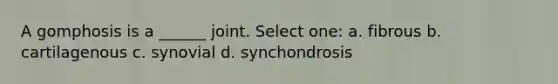 A gomphosis is a ______ joint. Select one: a. fibrous b. cartilagenous c. synovial d. synchondrosis