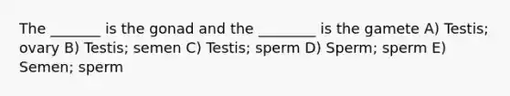 The _______ is the gonad and the ________ is the gamete A) Testis; ovary B) Testis; semen C) Testis; sperm D) Sperm; sperm E) Semen; sperm