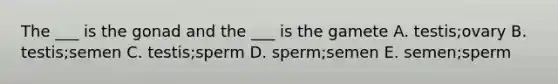 The ___ is the gonad and the ___ is the gamete A. testis;ovary B. testis;semen C. testis;sperm D. sperm;semen E. semen;sperm