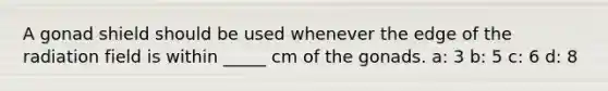 A gonad shield should be used whenever the edge of the radiation field is within _____ cm of the gonads. a: 3 b: 5 c: 6 d: 8