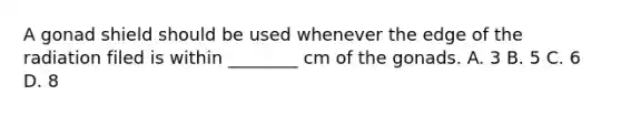 A gonad shield should be used whenever the edge of the radiation filed is within ________ cm of the gonads. A. 3 B. 5 C. 6 D. 8