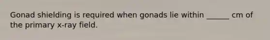 Gonad shielding is required when gonads lie within ______ cm of the primary x-ray field.