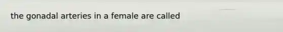 the gonadal arteries in a female are called